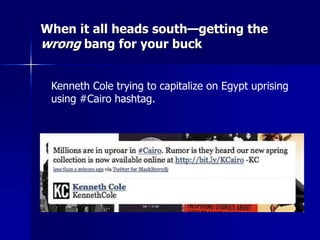When it all heads south—getting the
wrong bang for your buck
Kenneth Cole trying to capitalize on Egypt uprising
using #Cairo hashtag.
 