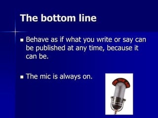 The bottom line
 Behave as if what you write or say can
be published at any time, because it
can be.
 The mic is always on.
 