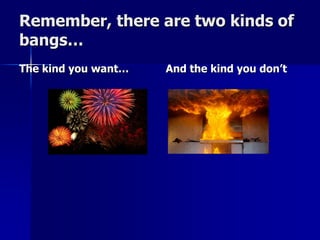 Remember, there are two kinds of
bangs…
The kind you want… And the kind you don’t
 