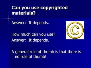 Can you use copyrighted
materials?
Answer: It depends.
How much can you use?
Answer: It depends.
A general rule of thumb is that there is
no rule of thumb!
 