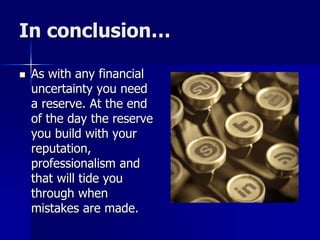 In conclusion…
 As with any financial
uncertainty you need
a reserve. At the end
of the day the reserve
you build with your
reputation,
professionalism and
that will tide you
through when
mistakes are made.
 