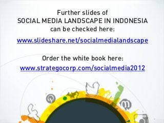Further slides of
SOCIAL MEDIA LANDSCAPE IN INDONESIA
         can be checked here:
www.slideshare.net/socialmedialandscape

       Order the white book here:
 www.strategocorp.com/socialmedia2012
 