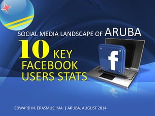 1
EDWARD M. ERASMUS, MA | ARUBA, AUGUST 2014
10KEY
FACEBOOK
USERS STATS
SOCIAL MEDIA LANDSCAPE OF ARUBA
 
