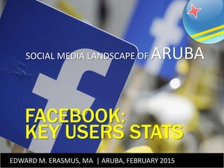 1EDWARD M. ERASMUS, MA | ARUBA, FEBRUARY 2015
FACEBOOK:
KEY USERS STATS
SOCIAL MEDIA LANDSCAPE OF ARUBA
 