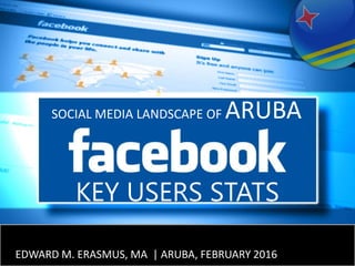 1EDWARD M. ERASMUS, MA | ARUBA, FEBRUARY 2016
KEY USERS STATS
SOCIAL MEDIA LANDSCAPE OF ARUBA
 