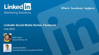 LinkedIn Social Media Series: Facebook
July 2012
Jonathan Bradford
Associate Solutions Consultant UK,FR,NL
Nadia James
Account Planner UK
 