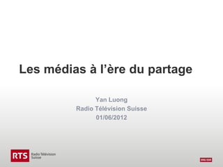 Les médias à l’ère du partage

               Yan Luong
         Radio Télévision Suisse
               01/06/2012
 