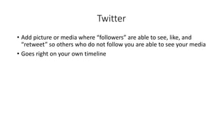Twitter
• Add picture or media where “followers” are able to see, like, and
“retweet” so others who do not follow you are able to see your media
• Goes right on your own timeline
 
