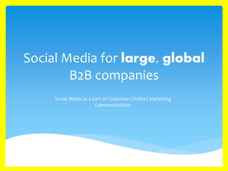 Social Media for large, global
B2B companies
Social Media as a part of Corporate (Online) Marketing
Communications
 