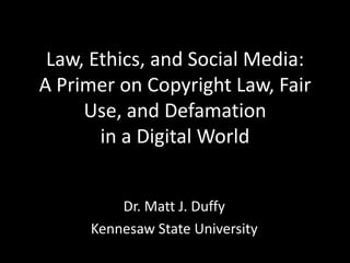 Law, Ethics, and Social Media:
A Primer on Copyright Law, Fair
Use, and Defamation
in a Digital World
Dr. Matt J. Duffy
Kennesaw State University
 