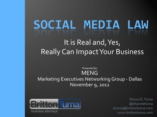 SOCIAL MEDIA LAW
         It is Real and, Yes,
 Really Can Impact Your Business
                   Presented for

                   MENG
Marketing Executives Networking Group - Dallas
              November 9, 2012
 