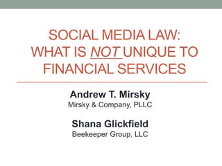 Andrew T. Mirsky
Mirsky & Company, PLLC
Shana Glickfield
Beekeeper Group, LLC
SOCIAL MEDIA LAW:
WHAT IS NOT UNIQUE TO
FINANCIAL SERVICES
 