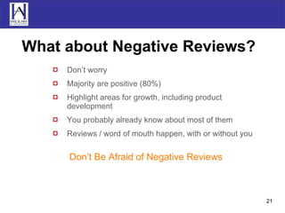 What about Negative Reviews? Don’t worry Majority are positive (80%) Highlight areas for growth, including product development You probably already know about most of them Reviews / word of mouth happen, with or without you Don’t Be Afraid of Negative Reviews 