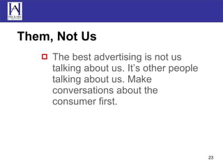 Them, Not Us The best advertising is not us talking about us. It’s other people talking about us. Make conversations about the consumer first. 