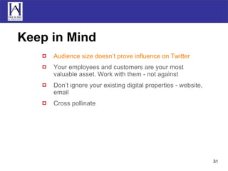 Keep in Mind Audience size doesn’t prove influence on Twitter Your employees and customers are your most valuable asset. Work with them - not against Don’t ignore your existing digital properties - website, email Cross pollinate 