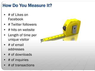 • # of Likes on
  Facebook
• # Twitter followers
• # hits on website
• Length of time per
  unique visitor
• # of email
  addresses
• # of downloads
• # of inquiries
• # of transactions
 