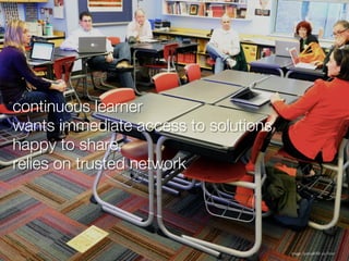 continuous learner
wants immediate access to solutions
happy to share
relies on trusted network




                                      Image: SpecialKRB via Flickr
 