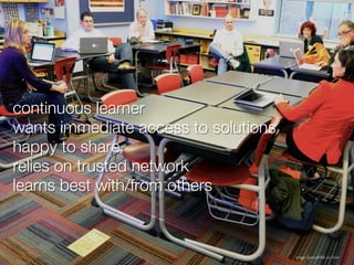 continuous learner
wants immediate access to solutions
happy to share
relies on trusted network
learns best with/from others



                                      Image: SpecialKRB via Flickr
 