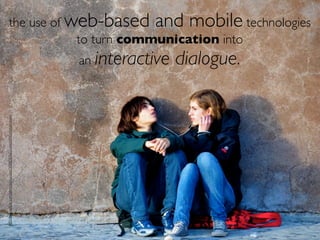 the use of web-based and mobile technologies
                           to turn communication into
                                                                         an interactive   dialogue.
http://www.ﬂickr.com/photos/yourdon/3088582622/sizes/o/in/photostream/
 