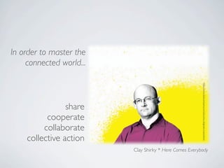In order to master the
     connected world...




                                                         http://www.fastcompany.com/pics/six-degrees-inspiration
                 share
           cooperate
          collaborate
     collective action
                          Clay Shirky * Here Comes Everybody
 