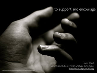 to support and encourage




                                                                                                               Jane Hart
                                                                         Social learning doesn’t mean what you think it does
                                                                                                http://www.c4lpt.co.uk/blog/
http://www.ﬂickr.com/photos/nicdalic/384854457/sizes/o/in/photostream/
 