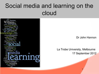 Social media and learning on the
             cloud


                                Dr John Hannon



                  La Trobe University, Melbourne
                             17 September 2012




                                     1
 