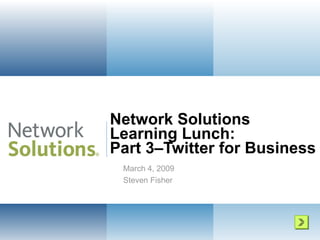 Network Solutions  Learning Lunch: Part 3–Twitter for Business  March 4, 2009 Steven Fisher 