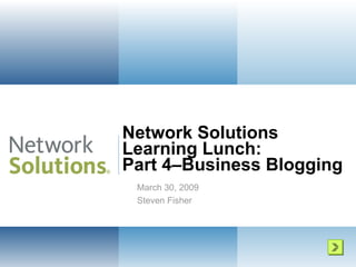 Network Solutions  Learning Lunch: Part 4–Business Blogging  March 30, 2009 Steven Fisher 