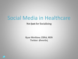 Social Media in Healthcare
Not Just for Socializing
Ryan Werblow, CRNA, MSN
Twitter: @werbrj
 