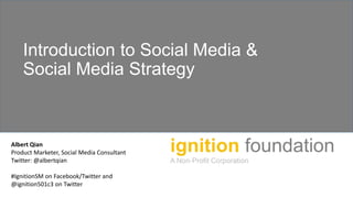 Introduction to Social Media &
Social Media Strategy
Albert Qian
Product Marketer, Social Media Consultant
Twitter: @albertqian
#IgnitionSM on Facebook/Twitter and
@ignition501c3 on Twitter
 