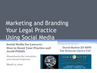 Marketing and BrandingYour Legal PracticeUsing Social Media Social Media for Lawyers:  How to Boost Your Practice and Avoid Pitfalls Massachusetts Bar Association 2010 Annual Conference David Harlow JD MPH The Harlow Group LLC 1 March 11, 2010 