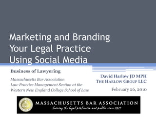 Marketing and BrandingYour Legal PracticeUsing Social Media Business of Lawyering Massachusetts Bar Association Law Practice Management Section at the  Western New England College School of Law David Harlow JD MPH The Harlow Group LLC 1 February 26, 2010 
