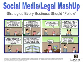 Information in this presentation is based on general principles of law and is intended for information purposes only. Use of this presentation does not create an attorney-client or any other relationship between the speakers and the user. Neither Gunster nor the speakers make any claim as to the comprehensiveness or accuracy of the information.  Social Media/Legal MashUp Strategies Every Business Should “Follow” 