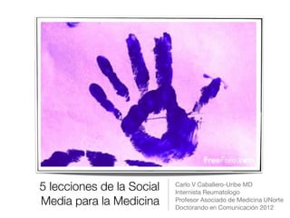 5 lecciones de la Social   Carlo V Caballero-Uribe MD

                           Internista Reumatologo 

Media para la Medicina     Profesor Asociado de Medicina UNorte 

                           Doctorando en Comunicación 2012

 