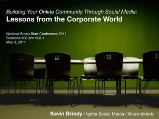 Building Your Online Community Through Social Media:"
Lessons from the Corporate World!
!
National Smart Start Conference 2011"
Sessions 608 and 608-1 !
May 3, 2011 




                           Kevin Briody / Ignite Social Media / @kevinbriody
 