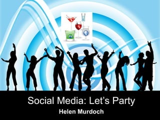 Social Media: Let’s Party
       Helen Murdoch
 