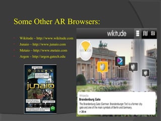 Some Other AR Browsers:
•

Wikitude – http://www.wikitude.com

•

Junaio – http://www.junaio.com

•

Metaio – http://www.metaio.com

•

Argon – http://argon.gatech.edu

 