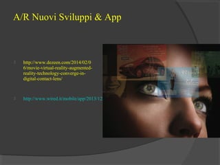 A/R Nuovi Sviluppi & App



http://www.dezeen.com/2014/02/0
6/movie-virtual-reality-augmentedreality-technology-converge-indigital-contact-lens/



http://www.wired.it/mobile/app/2013/12/12/5-applicazioni-realta-aumentata/

 