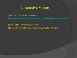 Interactive Videos






Sara Lodi: Gli zombie siamo noi?
http://www.youtube.com/watch?v=MVNEkSsxwq4&feature=youtu.be
Paola Tanzi: Tour virtuale di Parma
https://www.youtube.com/watch?v=iPjQWzzka3Y&hd=1

 