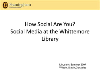 How Social Are You? Social Media at the Whittemore Library LibLearn: Summer 2010 Librarians: Laura Wilson, Barbara Slavin, Millie Gonzalez 