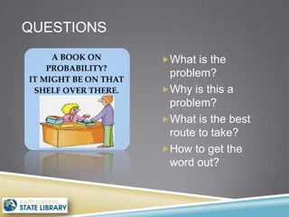 QUESTIONS

            What is the
             problem?
            Why is this a
             problem?
            What is the best
             route to take?
            How to get the
             word out?
 