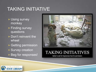 TAKING INITIATIVE

 Using survey
  monkey
 Finding survey
  questions
 Don’t reinvent the
  wheel
 Getting permission
 Survey creation
 Beg for responses!
 