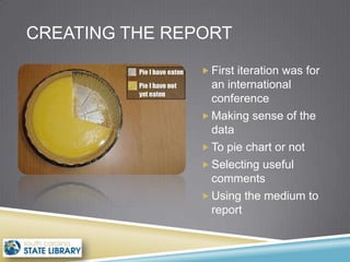 CREATING THE REPORT

                 First iteration was for
                  an international
                  conference
                 Making sense of the
                  data
                 To pie chart or not
                 Selecting useful
                  comments
                 Using the medium to
                  report
 