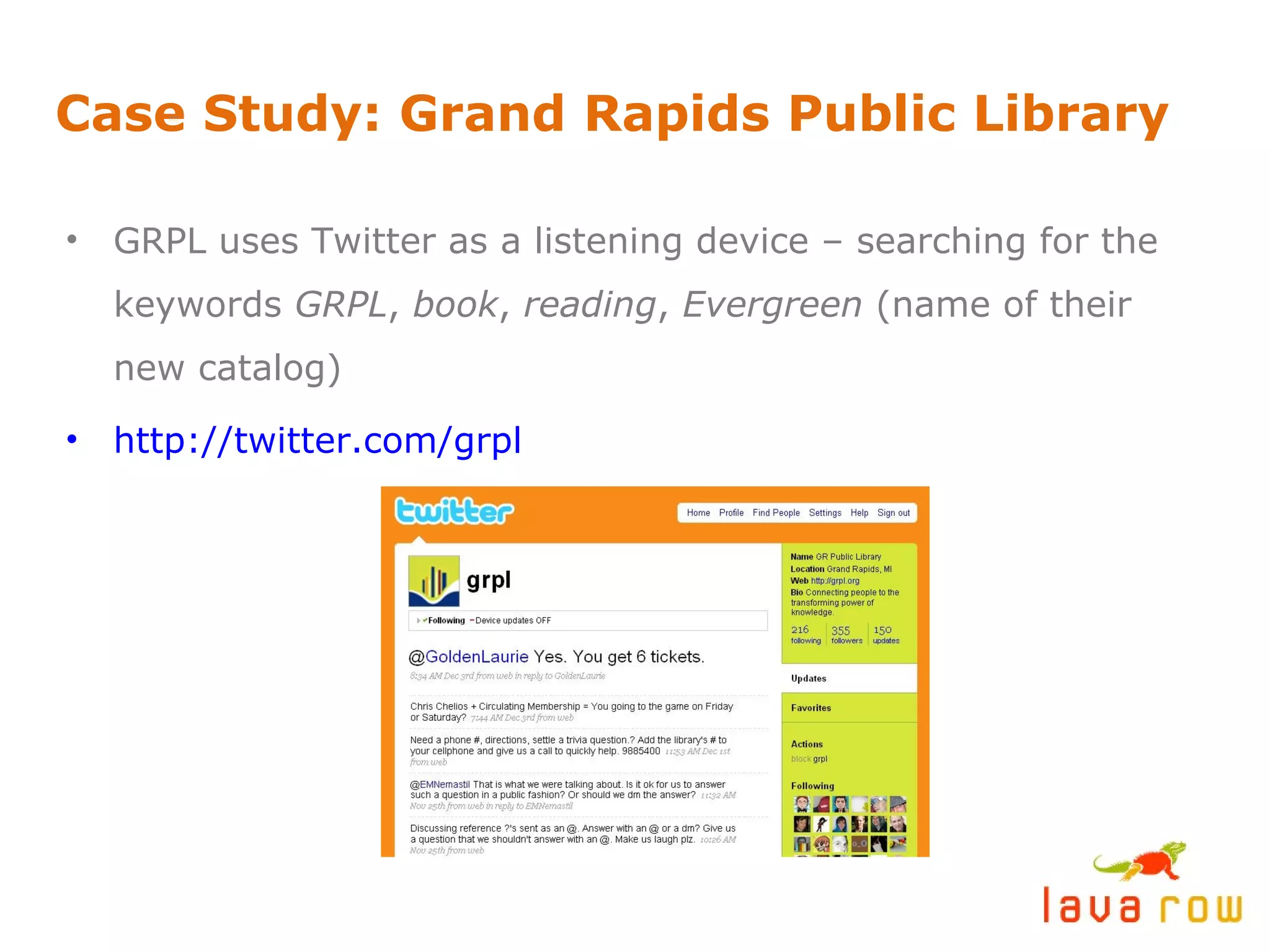 Case Study: Grand Rapids Public Library GRPL uses Twitter as a listening device – searching for the keywords  GRPL ,  book ,  reading ,  Evergreen  (name of their new catalog) http://twitter.com/grpl 