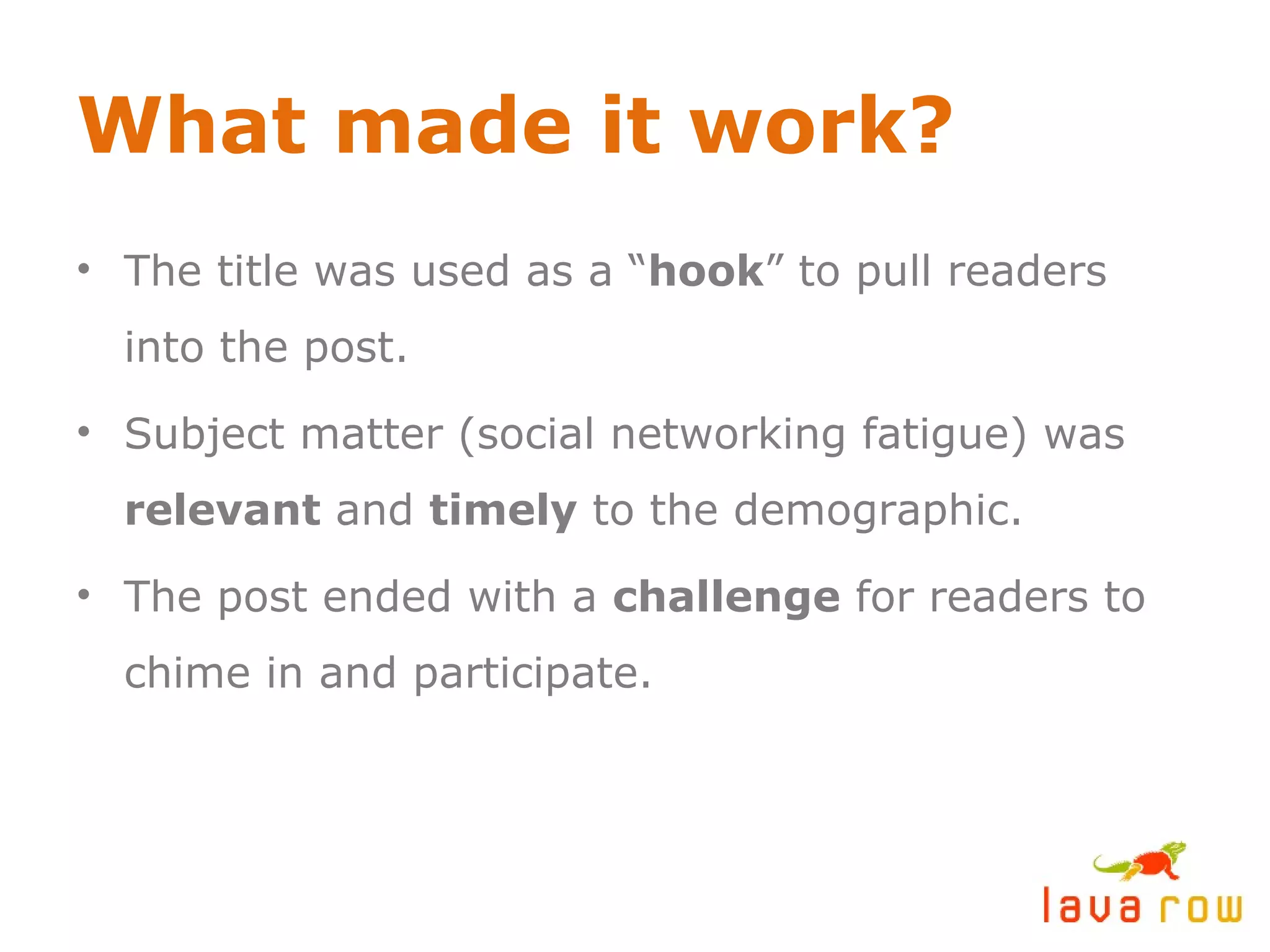 What made it work? The title was used as a “ hook ” to pull readers into the post. Subject matter (social networking fatigue) was  relevant  and  timely  to the demographic. The post ended with a  challenge  for readers to chime in and participate. 