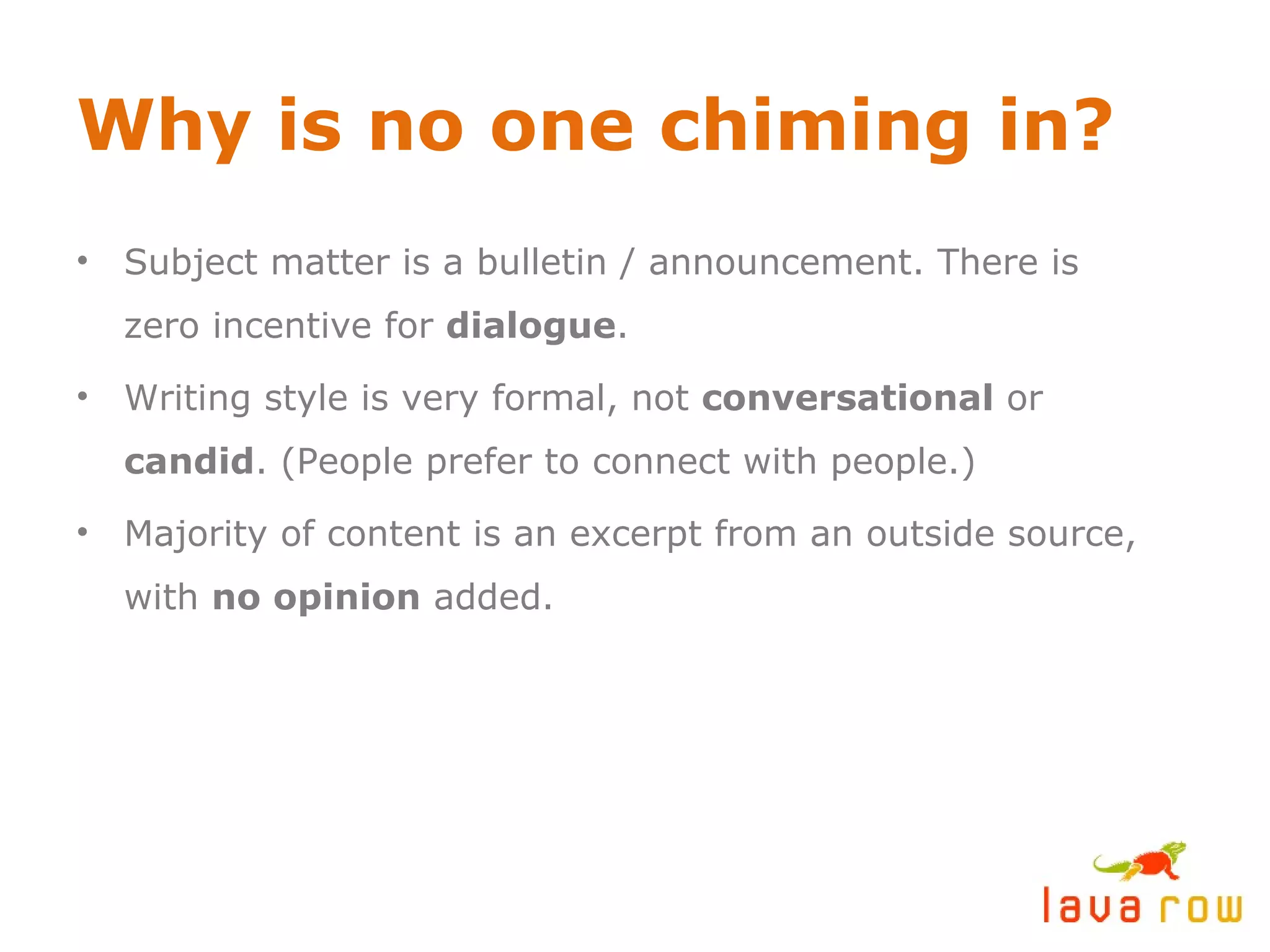 Why is no one chiming in? Subject matter is a bulletin / announcement. There is zero incentive for  dialogue . Writing style is very formal, not  conversational  or  candid . (People prefer to connect with people.) Majority of content is an excerpt from an outside source, with  no opinion  added. 