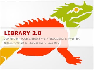LIBRARY 2.0 JUMPSTART YOUR LIBRARY WITH BLOGGING & TWITTER Nathan T. Wright & Hillary Brown  /  Lava Row 