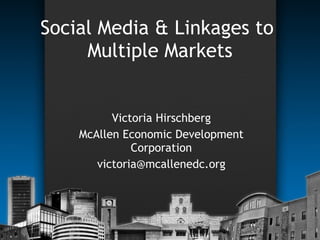 Social Media & Linkages to  Multiple Markets Victoria Hirschberg McAllen Economic Development Corporation [email_address] 