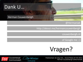 Dank U…
 Herman Couwenbergh

                                                      @Hermaniak

                      http://about.me/hermancouwenbergh

                                                  couwenbergh.nl

                                                  of Google me ;-)


                                 Vragen?
 Couwenbergh                Praktischaan de slag met… Social Media 07-05-2012
 Communiceert                               Herman Couwenbergh @Hermaniak
 