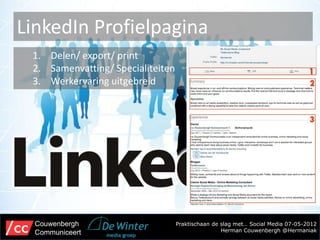 LinkedIn Profielpagina
 1. Delen/ export/ print
 2. Samenvatting/ Specialiteiten
 3. Werkervaring uitgebreid




  Couwenbergh                      Praktischaan de slag met… Social Media 07-05-2012
  Communiceert                                     Herman Couwenbergh @Hermaniak
 